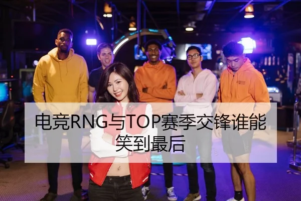 电竞RNG与TOP赛季交锋谁能笑到最后